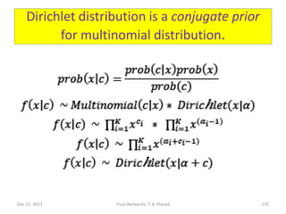 Dirichlet distribution is a conjugate prior
          for multinomial distribution.




Dec 15, 2011        Trust Networks: T. K. Prasad   170
 