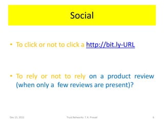 Social

• To click or not to click a http://bit.ly-URL



• To rely or not to rely on a product review
  (when only a few reviews are present)?



Dec 15, 2011        Trust Networks: T. K. Prasad   6
 