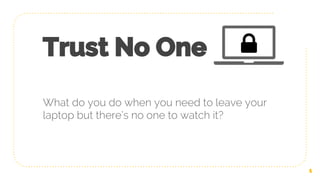 Trust No One
What do you do when you need to leave your
laptop but there’s no one to watch it?
1
 