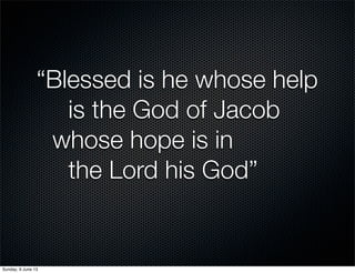 “Blessed is he whose help

 
 is the God of Jacob
	 whose hope is in

 
 the Lord his God”
Sunday, 9 June 13
 