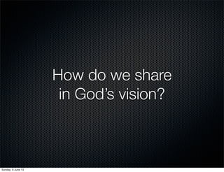 How do we share
in God’s vision?
Sunday, 9 June 13
 