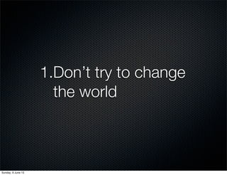 1.Don’t try to change
the world
Sunday, 9 June 13
 