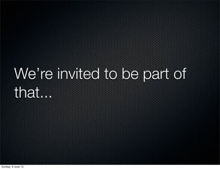 We’re invited to be part of
that...
Sunday, 9 June 13
 