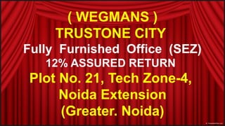 ( WEGMANS )
TRUSTONE CITY
Fully Furnished Office (SEZ)
12% ASSURED RETURN
Plot No. 21, Tech Zone-4,
Noida Extension
(Greater. Noida)
 