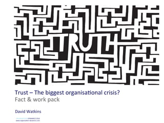 Trust	–	The	biggest	organisa0onal	crisis?		
Fact	&	work	pack	
David	Watkins	
	ORGANISATIONSDYNAMICS	2016	
www.organisa0on-dynamics.com		
 