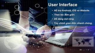 User Interface
• Hỗ trợ Android, iOS và Website.
• Thao tác đơn giản.
• Dễ dàng mở rộng.
• Tùy chình giao diện nhanh chóng.
 