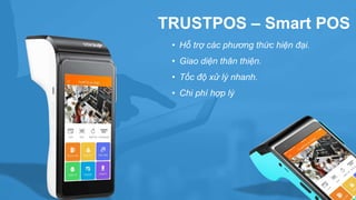 TRUSTPOS – Smart POS
• Hỗ trợ các phương thức hiện đại.
• Giao diện thân thiện.
• Tốc độ xử lý nhanh.
• Chi phí hợp lý
 