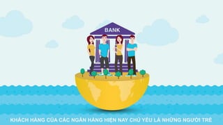 KHÁCH HÀNG CỦA CÁC NGÂN HÀNG HIỆN NAY CHỦ YẾU LÀ NHỮNG NGƯỜI TRẺ
 