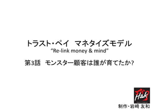 トラスト・ペイ マネタイズモデル
制作・岩﨑 友和
“Re-link money & mind”
第3話 モンスター顧客は誰が育てたか?
 