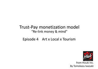 Trust-Pay monetization model
“Re-link money & mind”
Episode 4 Art x Local x Tourism
By Tomokazu Iwasaki
from Hizuki Inc.
 