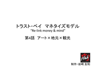 トラスト・ペイ マネタイズモデル
制作・岩﨑 友和
“Re-link money & mind”
第4話 アート×地元×観光
 