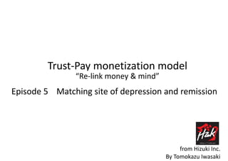 Trust-Pay monetization model
“Re-link money & mind”
By Tomokazu Iwasaki
from Hizuki Inc.
Episode 5 Matching site of depression and remission
 
