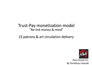 Trust-Pay monetization model
“Re-link money & mind”
1$ patrons & art circulation delivery
By Tomokazu Iwasaki
from Hizuki Inc.
 