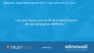 Conférence - Salon E-Marketing Paris 2015 - Google AdWords & Avis Clients
“ Les avis clients sont la clé de la performance
de vos campagnes AdWords ! ”
#EMP2015
 