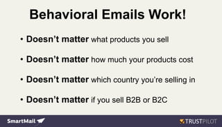 Behavioral Emails Work!
• Doesn’t matter what products you sell
• Doesn’t matter how much your products cost
• Doesn’t matter which country you’re selling in
• Doesn’t matter if you sell B2B or B2C
 
