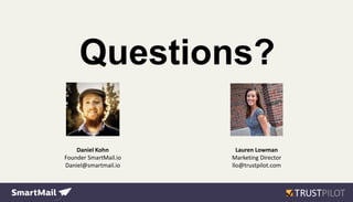 Questions?
Daniel Kohn
Founder SmartMail.io
Daniel@smartmail.io
Lauren Lowman
Marketing Director
llo@trustpilot.com
 
