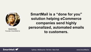 Daniel Kohn
Founder SmartMail.io
SmartMail is a “done for you”
solution helping eCommerce
companies send highly
personalized, automated emails
to customers.
 