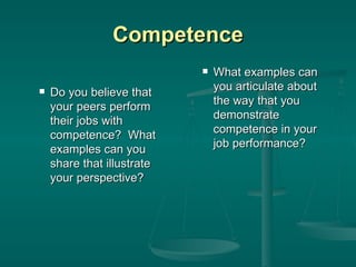 Competence Do you believe that your peers perform their jobs with competence?  What examples can you share that illustrate your perspective? What examples can you articulate about the way that you demonstrate competence in your job performance? 