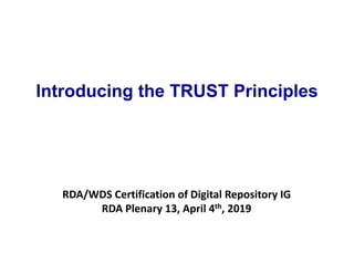 Introducing the TRUST Principles
RDA/WDS Certification of Digital Repository IG
RDA Plenary 13, April 4th, 2019
 