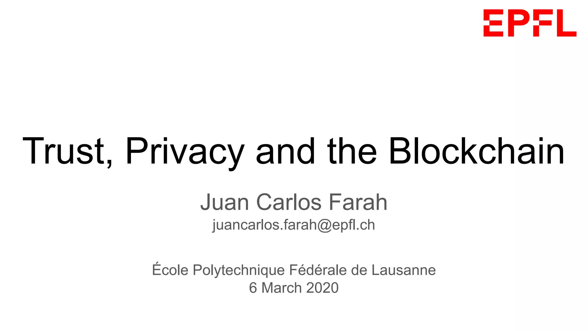 Trust, Privacy and the Blockchain
Juan Carlos Farah
juancarlos.farah@epfl.ch
École Polytechnique Fédérale de Lausanne
6 March 2020
 