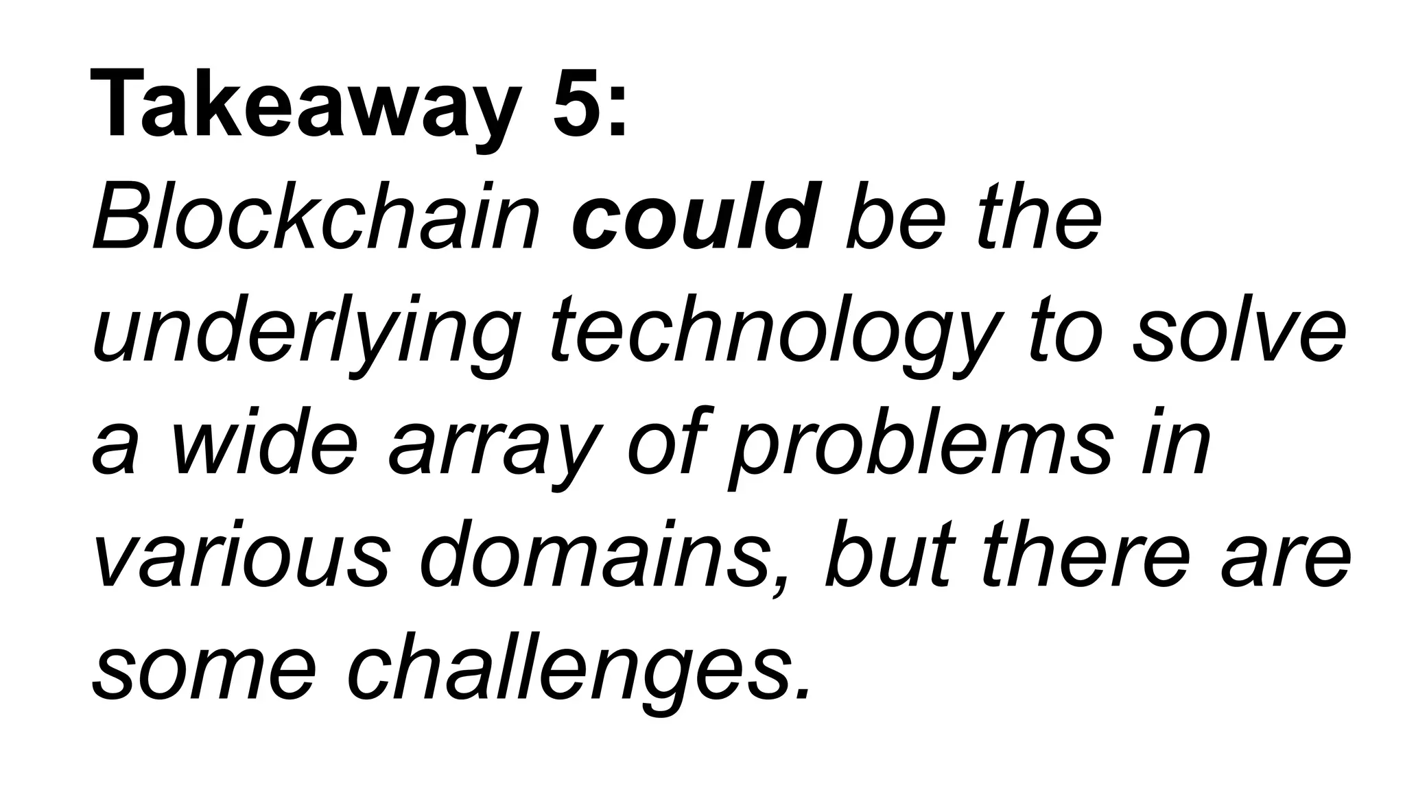 Takeaway 5:
Blockchain could be the
underlying technology to solve
a wide array of problems in
various domains, but there are
some challenges.
 