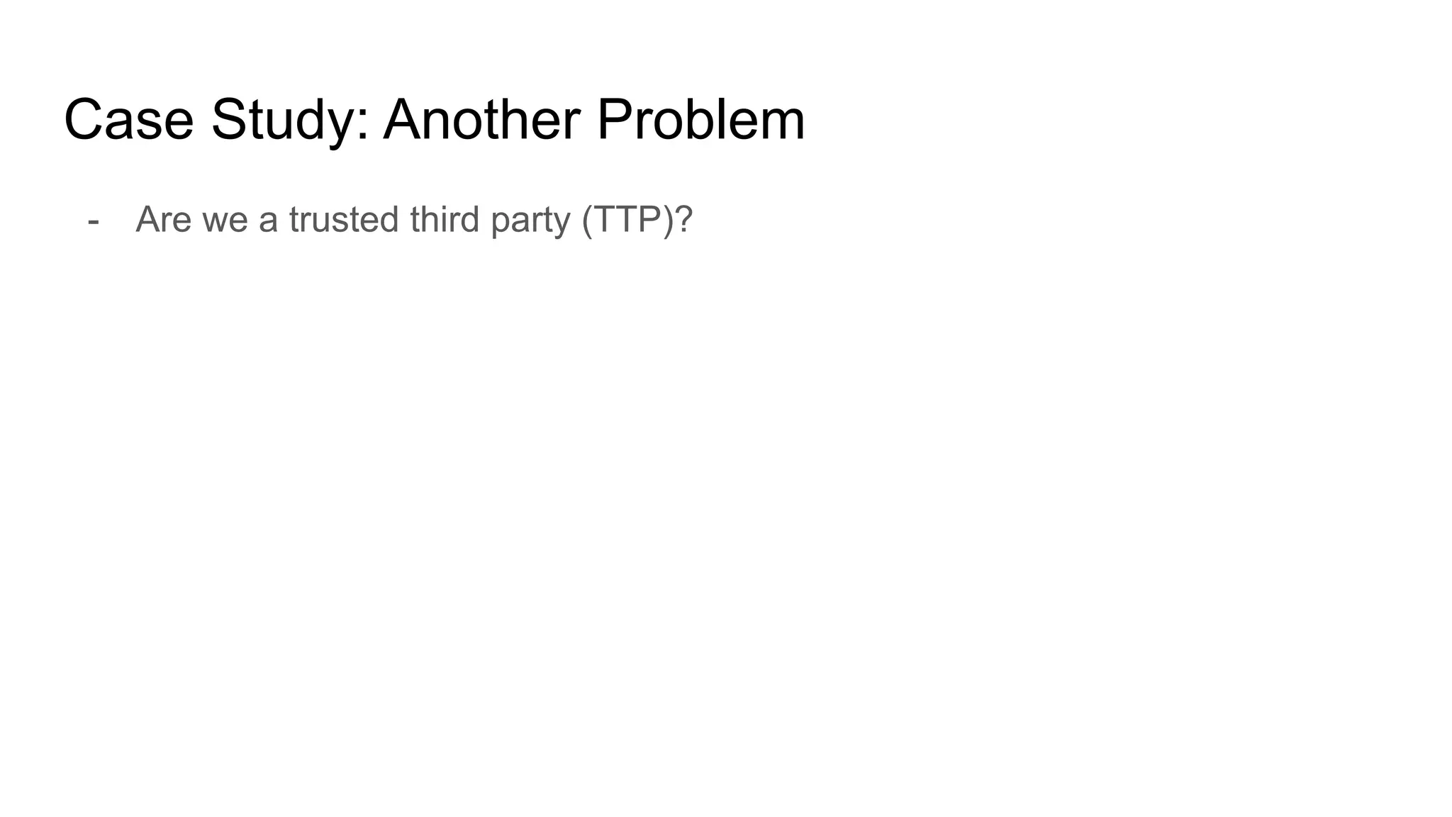 Case Study: Another Problem
- Are we a trusted third party (TTP)?
 