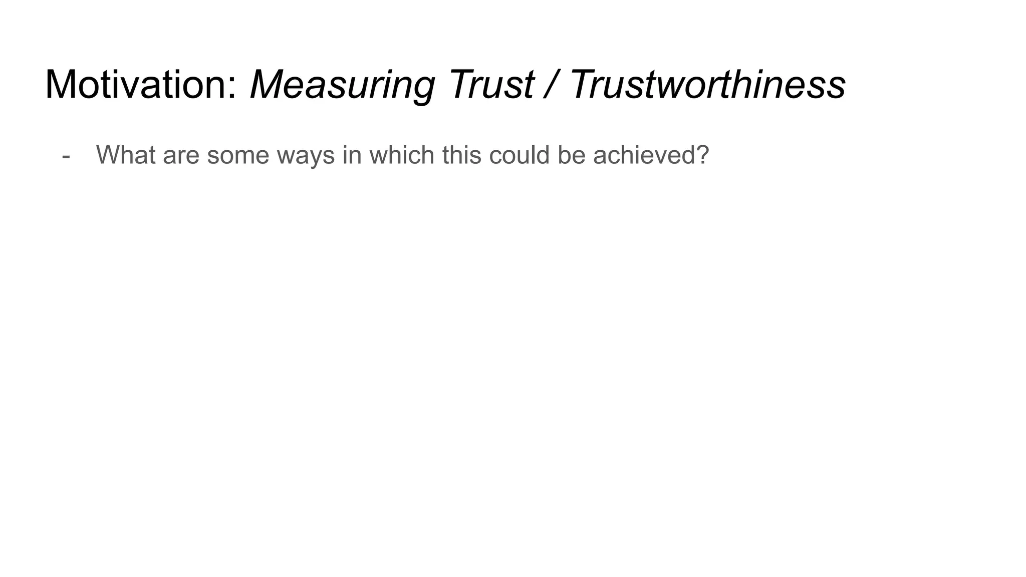 Motivation: Measuring Trust / Trustworthiness
- What are some ways in which this could be achieved?
 