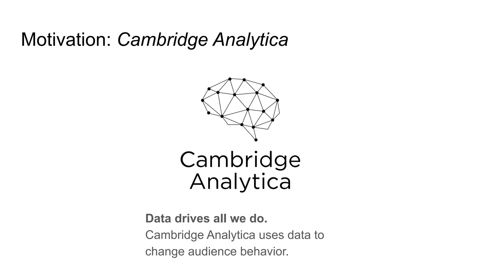 Motivation: Cambridge Analytica
Data drives all we do.
Cambridge Analytica uses data to
change audience behavior.
 
