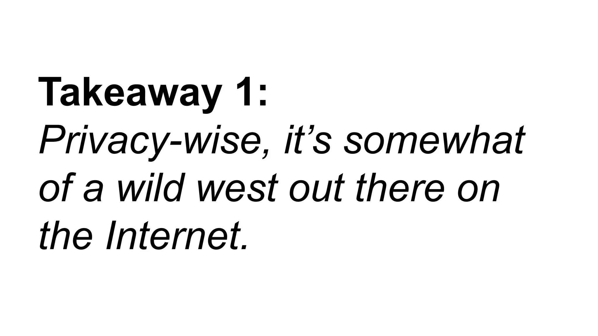 Takeaway 1:
Privacy-wise, it’s somewhat
of a wild west out there on
the Internet.
 
