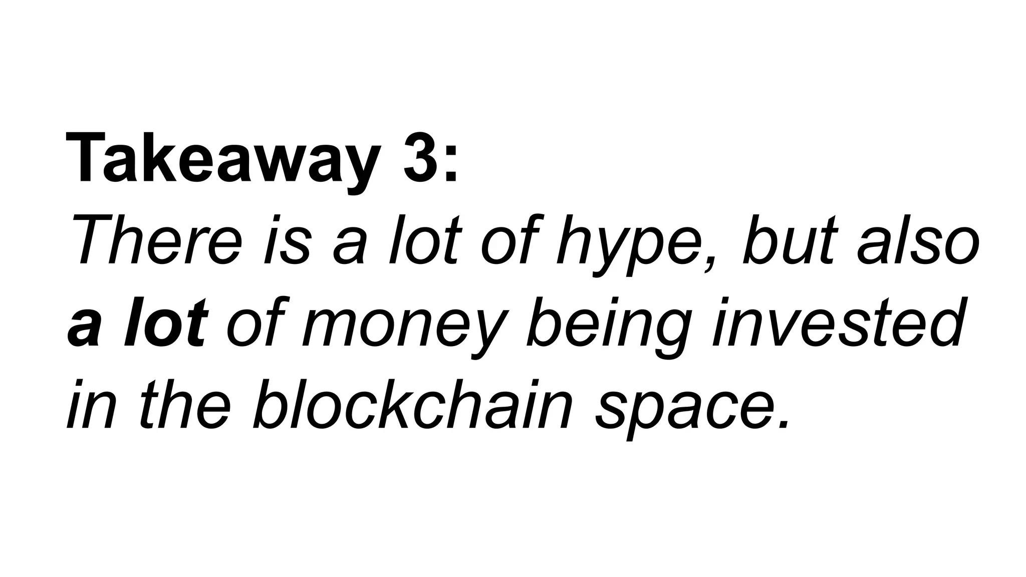 Takeaway 3:
There is a lot of hype, but also
a lot of money being invested
in the blockchain space.
 