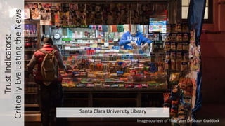 TrustIndicators:
CriticallyEvaluatingtheNews
Santa Clara University Library
Image courtesy of Flickr user DeShaun Craddock
 