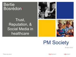 Bertie
Bosrédon*
*/bow-ray-dom/ http://bertie.fr b@bertie.fr
PM Society
30 April 2013
Trust,
Reputation, &
Social Media in
healthcare
 
