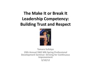 The	
  Make	
  It	
  or	
  Break	
  It	
  	
  
 Leadership	
  Competency:	
  	
  
Building	
  Trust	
  and	
  Respect	
  




                    Tamara	
  Sulistyo	
  
  19th	
  Annual	
  SWE	
  MN	
  Spring	
  Professional	
  
Development	
  Seminar:	
  Striving	
  for	
  ConGnuous	
  
                     Improvement	
  
                       3/10/12	
  
 