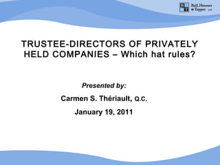 TRUSTEE-DIRECTORS OF PRIVATELY
HELD COMPANIES – Which hat rules?


             Presented by:
       Carmen S. Thériault, Q.C.
           January 19, 2011
 