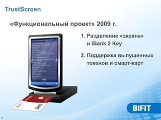 TrustScreen

     «Функциональный проект» 2009 г.
                         1. Разделение «экрана»
                            и iBank 2 Key

                         2. Поддержка выпущенных
                            токенов и смарт-карт




6
 