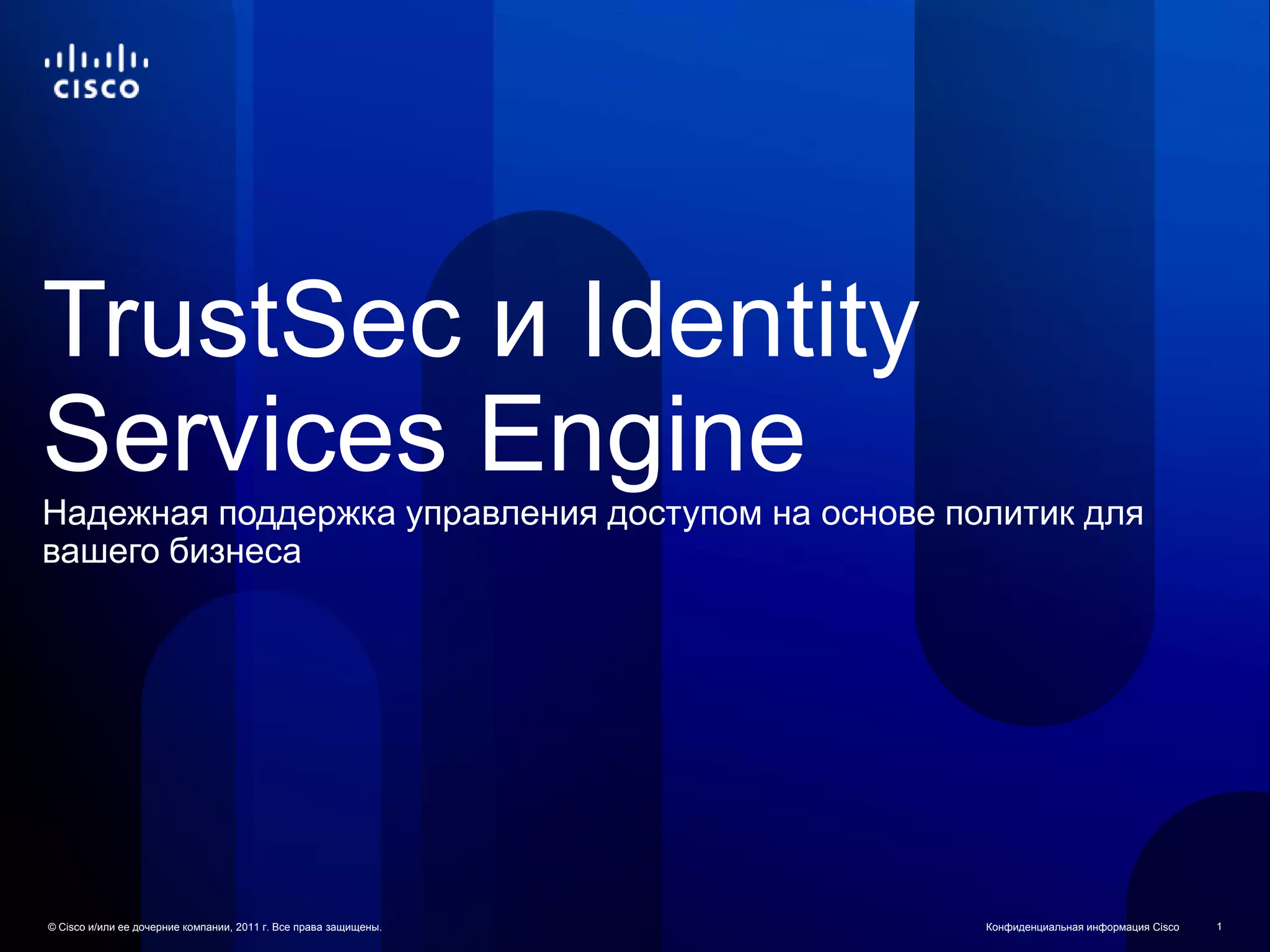 TrustSec и Identity
Services Engine
Надежная поддержка управления доступом на основе политик для
вашего бизнеса




© Cisco и/или ее дочерние компании, 2011 г. Все права защищены.   Конфиденциальная информация Cisco   1
 