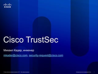 Cisco TrustSec
Михаил Кадер, инженер
mkader@cisco.com, security-request@cisco.com




© Cisco и/или ее дочерние компании, 2011 г. Все права защищены.   Конфиденциальная информация Cisco   1
 