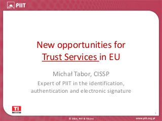 New opportunities for
Trust Services in EU
Michał Tabor, CISSP
Expert of PIIT in the identification,
authentication and electronic signature
05.06.2014 © 2014, PIIT & TICons
1
 