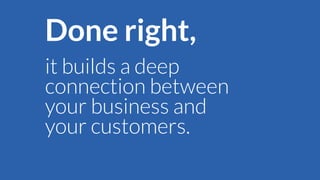 Done right,
it builds a deep
connection between
your business and
your customers.

 