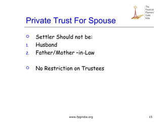 Private Trust For Spouse
 Settler Should not be:
1. Husband
2. Father/Mother –in-Law
 No Restriction on Trustees
15www.fpgindia.org
 