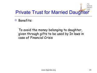 Private Trust for Married Daughter
 Benefits:
To avoid the money belonging to daughter,
given through gifts to be used by In laws in
case of Financial Crisis
19www.fpgindia.org
 