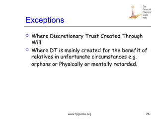 Exceptions
 Where Discretionary Trust Created Through
Will
 Where DT is mainly created for the benefit of
relatives in unfortunate circumstances e.g.
orphans or Physically or mentally retarded.
26www.fpgindia.org
 