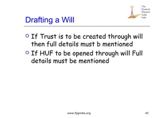 Drafting a Will
 If Trust is to be created through will
then full details must b mentioned
 If HUF to be opened through will Full
details must be mentioned
42www.fpgindia.org
 