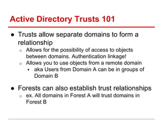 Active Directory Trusts 101
● Trusts allow separate domains to form a
relationship
o Allows for the possibility of access ...