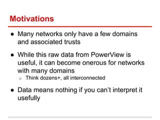 Motivations
● Many networks only have a few domains
and associated trusts
● While this raw data from PowerView is
useful, ...