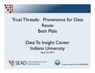 Cooperative agreement #OCI0940824
Trust Threads: Provenance for Data
Reuse in Long Tail Science

Beth Plale
Data To Insight Center
Indiana University 
April 23, 2015	
  
 