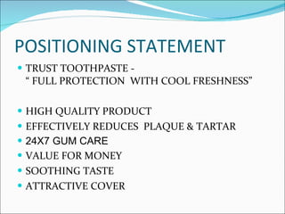 POSITIONING STATEMENT TRUST TOOTHPASTE -  “ FULL PROTECTION  WITH COOL FRESHNESS”  HIGH QUALITY PRODUCT EFFECTIVELY REDUCES  PLAQUE & TARTAR 24X7 GUM CARE VALUE FOR MONEY SOOTHING TASTE ATTRACTIVE COVER  