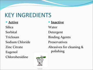 KEY INGREDIENTS Active Silica Sorbital Triclosan Sodium Chloride Zinc Citrate Eugenol Chlorohexidine Inactive Water Detergent Binding Agents Preservatives Abrasives for cleaning & polishing 