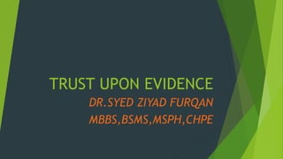 TRUST UPON EVIDENCE
DR.SYED ZIYAD FURQAN
MBBS,BSMS,MSPH,CHPE
 