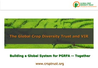 Building a Global System for PGRFA -- Together The Global Crop Diversity Trust and VIR www.croptrust.org 